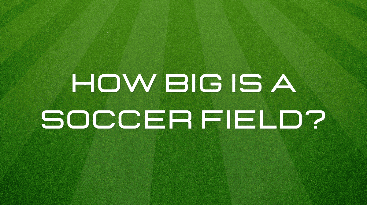 How Big Is A Soccer Field? A Complete Guide To Soccer Field Dimensions